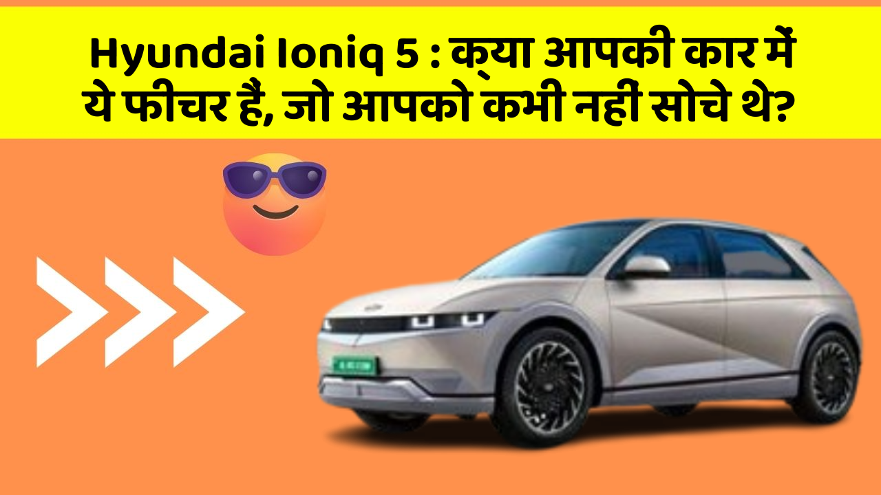 Hyundai Ioniq 5:क्या आपकी कार में ये फीचर हैं, जो आपको कभी नहीं सोचे थे?
