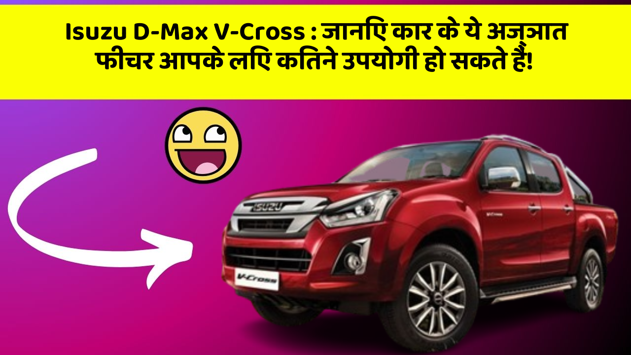 Isuzu D-Max V-Cross: जानिए कार के ये अज्ञात फीचर आपके लिए कितने उपयोगी हो सकते हैं!