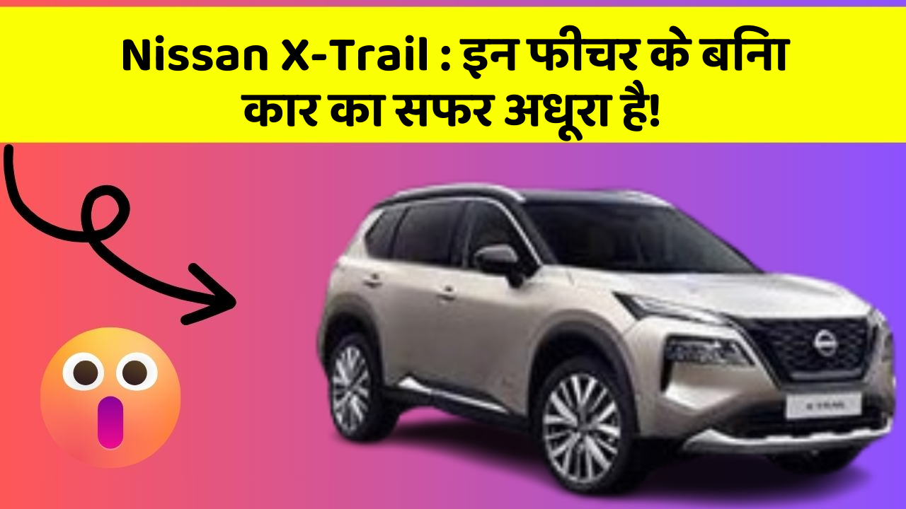 Nissan X-Trail: इन फीचर के बिना कार का सफर अधूरा है!