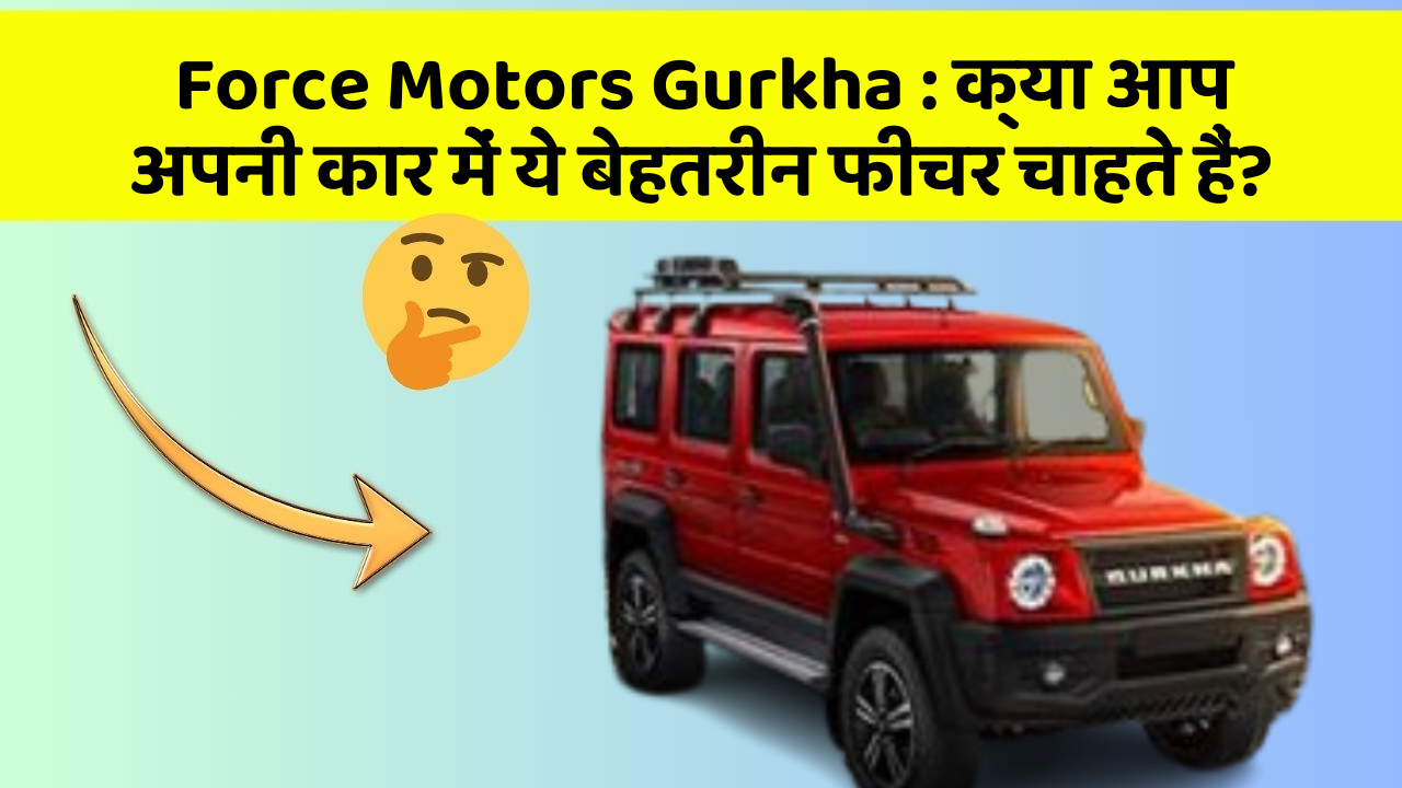 Force Motors Gurkha:क्या आप अपनी कार में ये बेहतरीन फीचर चाहते हैं?