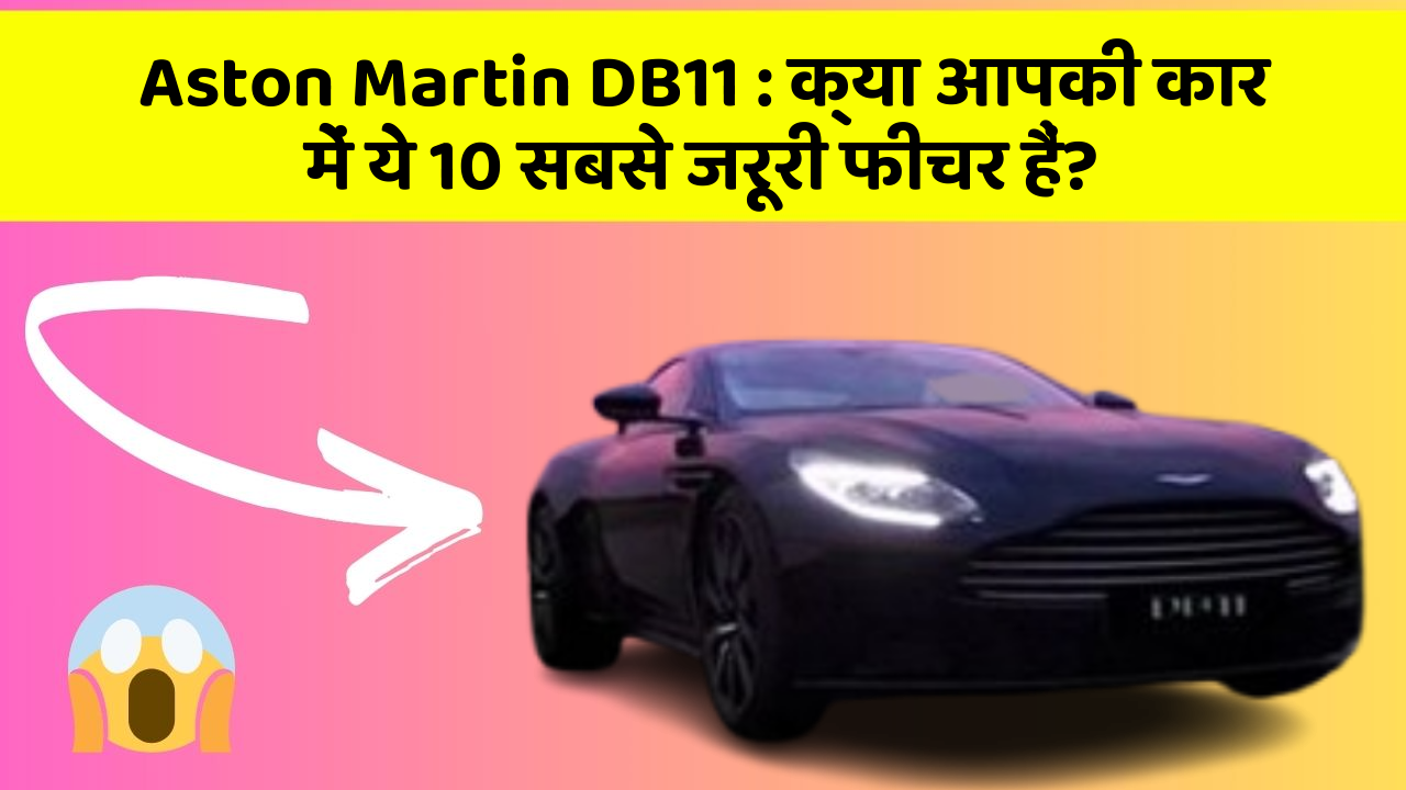 Aston Martin DB11:क्या आपकी कार में ये 10 सबसे जरूरी फीचर हैं?