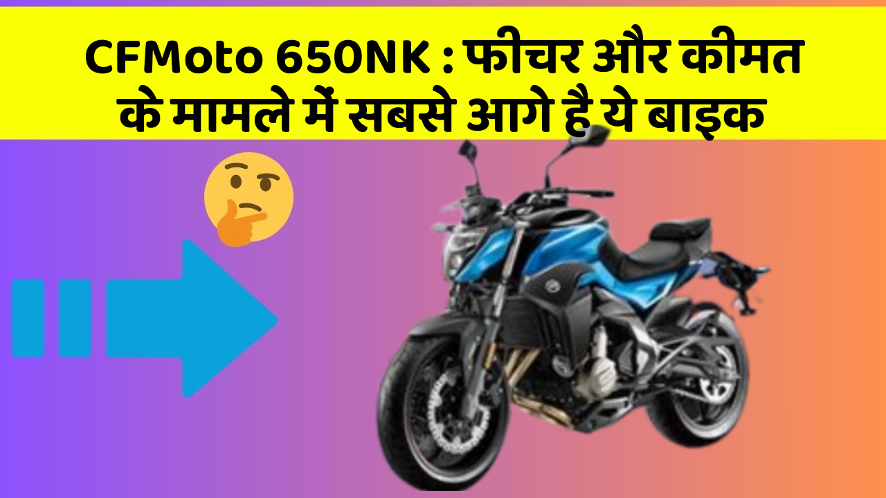 CFMoto 650NK: फीचर और कीमत के मामले में सबसे आगे है ये बाइक