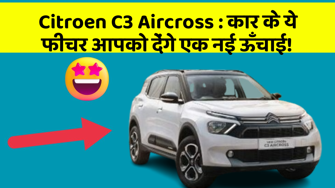 Citroen C3 Aircross:कार के ये फीचर आपको देंगे एक नई ऊँचाई!